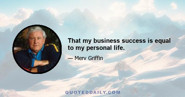 That my business success is equal to my personal life.