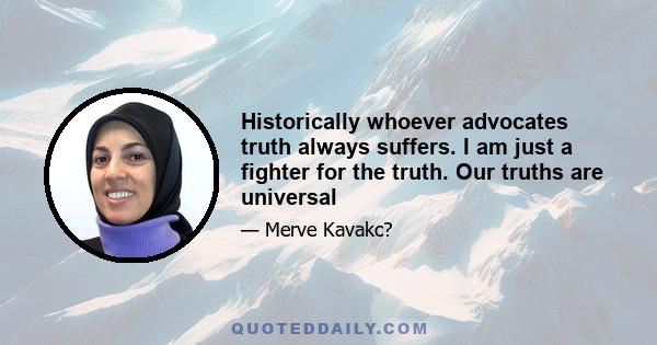 Historically whoever advocates truth always suffers. I am just a fighter for the truth. Our truths are universal