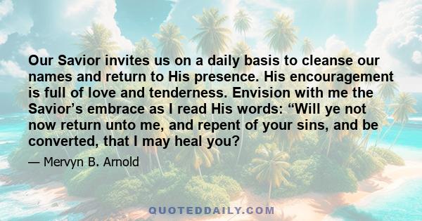 Our Savior invites us on a daily basis to cleanse our names and return to His presence. His encouragement is full of love and tenderness. Envision with me the Savior’s embrace as I read His words: “Will ye not now