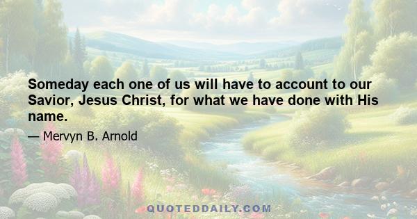 Someday each one of us will have to account to our Savior, Jesus Christ, for what we have done with His name.