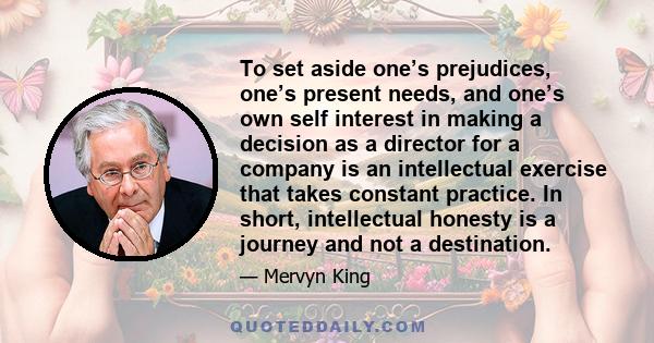 To set aside one’s prejudices, one’s present needs, and one’s own self interest in making a decision as a director for a company is an intellectual exercise that takes constant practice. In short, intellectual honesty