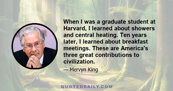 When I was a graduate student at Harvard, I learned about showers and central heating. Ten years later, I learned about breakfast meetings. These are America's three great contributions to civilization.