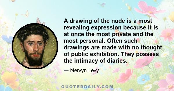 A drawing of the nude is a most revealing expression because it is at once the most private and the most personal. Often such drawings are made with no thought of public exhibition. They possess the intimacy of diaries.