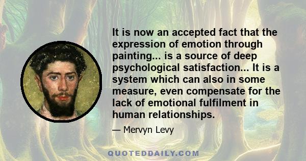 It is now an accepted fact that the expression of emotion through painting... is a source of deep psychological satisfaction... It is a system which can also in some measure, even compensate for the lack of emotional