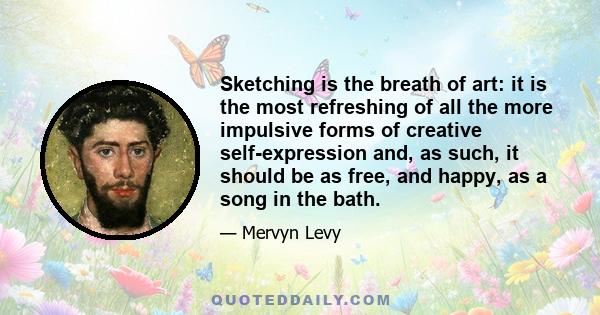 Sketching is the breath of art: it is the most refreshing of all the more impulsive forms of creative self-expression and, as such, it should be as free, and happy, as a song in the bath.