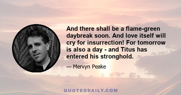 And there shall be a flame-green daybreak soon. And love itself will cry for insurrection! For tomorrow is also a day - and Titus has entered his stronghold.