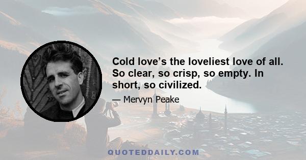 Cold love’s the loveliest love of all. So clear, so crisp, so empty. In short, so civilized.