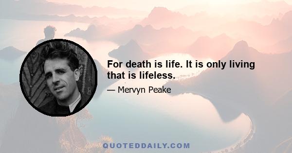 For death is life. It is only living that is lifeless.