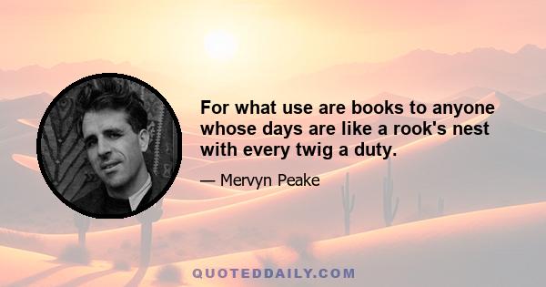 For what use are books to anyone whose days are like a rook's nest with every twig a duty.