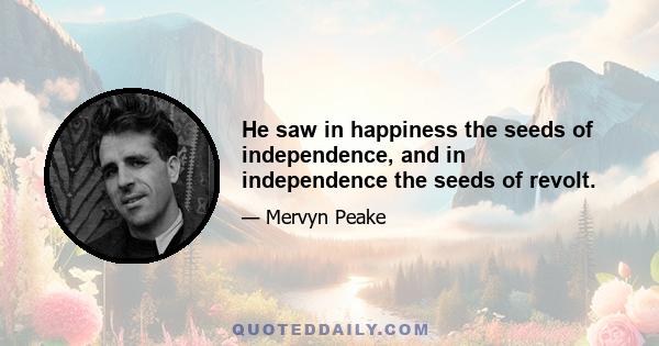 He saw in happiness the seeds of independence, and in independence the seeds of revolt.