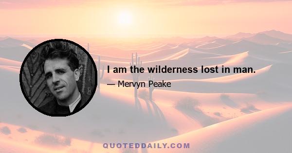 I am the wilderness lost in man.