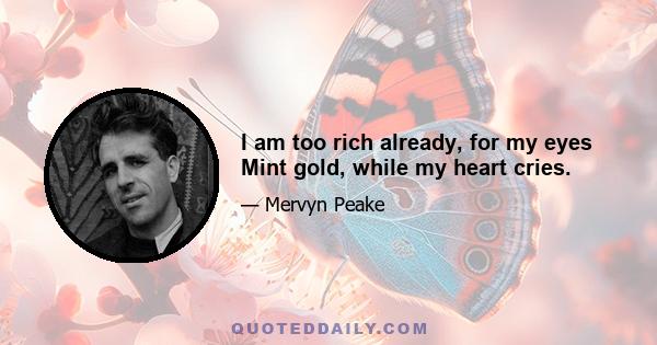 I am too rich already, for my eyes Mint gold, while my heart cries.