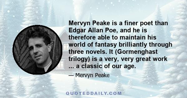 Mervyn Peake is a finer poet than Edgar Allan Poe, and he is therefore able to maintain his world of fantasy brilliantly through three novels. It (Gormenghast trilogy) is a very, very great work ... a classic of our age.