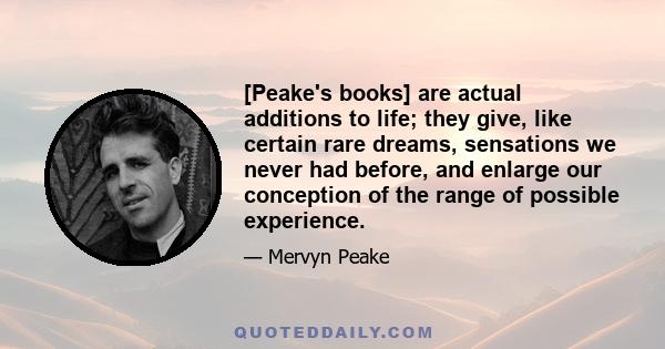 [Peake's books] are actual additions to life; they give, like certain rare dreams, sensations we never had before, and enlarge our conception of the range of possible experience.