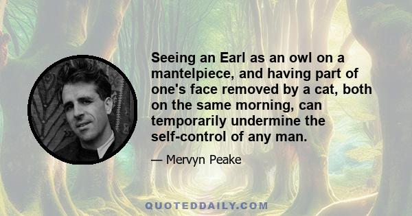 Seeing an Earl as an owl on a mantelpiece, and having part of one's face removed by a cat, both on the same morning, can temporarily undermine the self-control of any man.