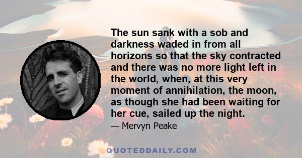 The sun sank with a sob and darkness waded in from all horizons so that the sky contracted and there was no more light left in the world, when, at this very moment of annihilation, the moon, as though she had been