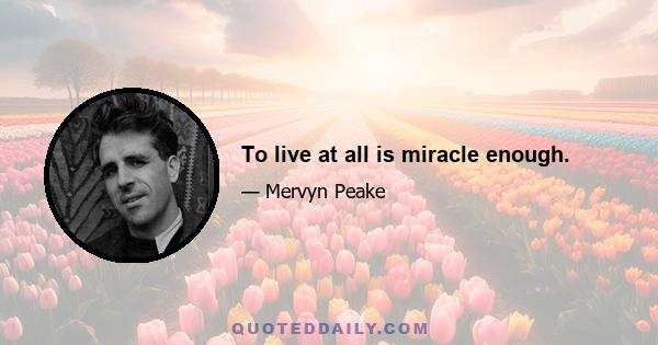 To live at all is miracle enough.