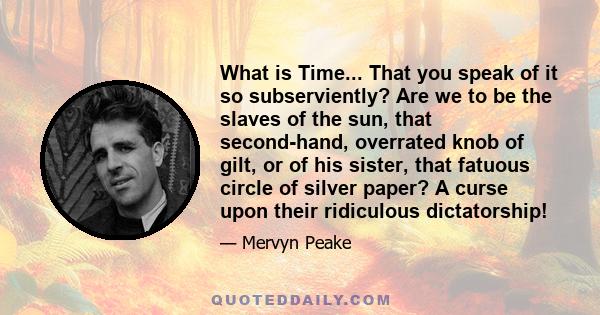 What is Time... That you speak of it so subserviently? Are we to be the slaves of the sun, that second-hand, overrated knob of gilt, or of his sister, that fatuous circle of silver paper? A curse upon their ridiculous