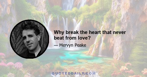 Why break the heart that never beat from love?