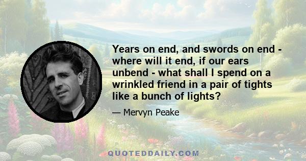 Years on end, and swords on end - where will it end, if our ears unbend - what shall I spend on a wrinkled friend in a pair of tights like a bunch of lights?