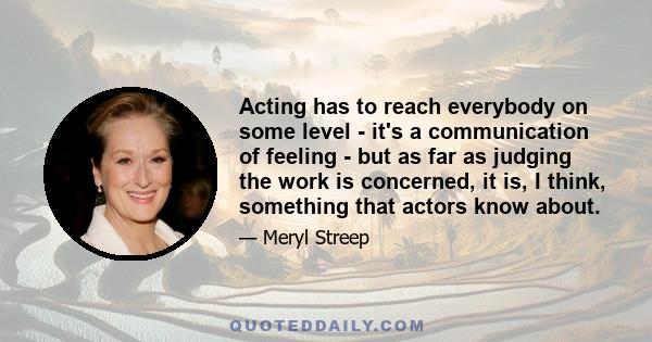 Acting has to reach everybody on some level - it's a communication of feeling - but as far as judging the work is concerned, it is, I think, something that actors know about.