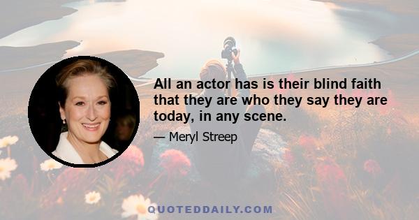 All an actor has is their blind faith that they are who they say they are today, in any scene.