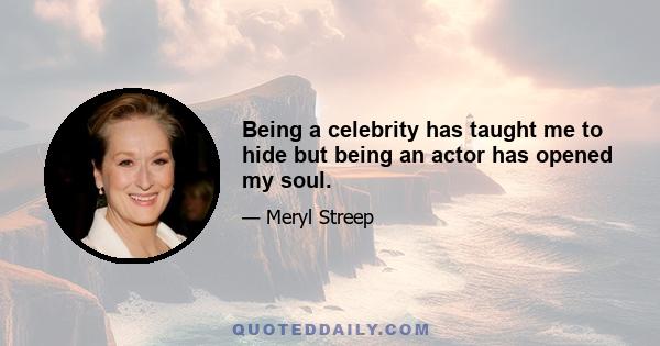 Being a celebrity has taught me to hide but being an actor has opened my soul.