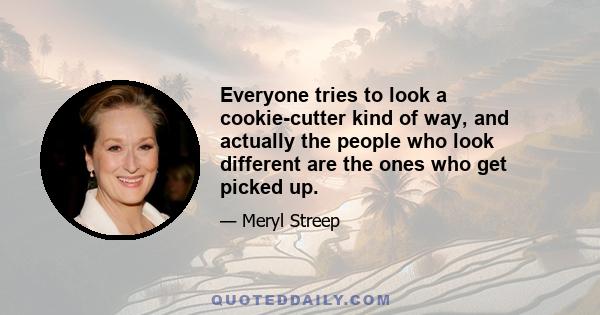 Everyone tries to look a cookie-cutter kind of way, and actually the people who look different are the ones who get picked up.