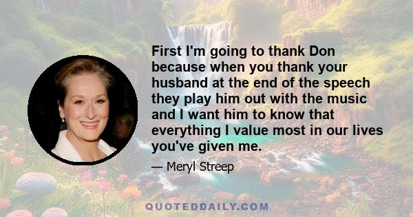 First I'm going to thank Don because when you thank your husband at the end of the speech they play him out with the music and I want him to know that everything I value most in our lives you've given me.