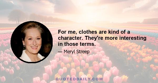 For me, clothes are kind of a character. They're more interesting in those terms.