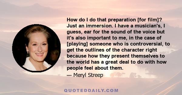 How do I do that preparation [for film]? Just an immersion. I have a musician's, I guess, ear for the sound of the voice but it's also important to me, in the case of [playing] someone who is controversial, to get the