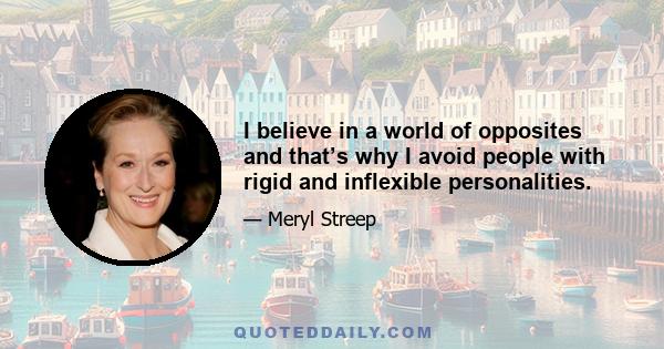 I believe in a world of opposites and that’s why I avoid people with rigid and inflexible personalities.