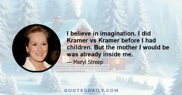 I believe in imagination. I did Kramer vs Kramer before I had children. But the mother I would be was already inside me.