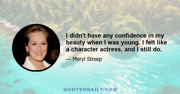 I didn't have any confidence in my beauty when I was young. I felt like a character actress, and I still do.