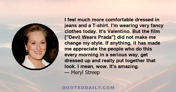 I feel much more comfortable dressed in jeans and a T-shirt. I'm wearing very fancy clothes today. It's Valentino. But the film [Devil Wears Prada] did not make me change my style. If anything, it has made me appreciate 