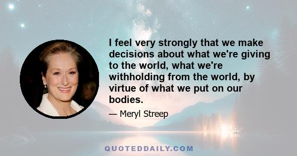 I feel very strongly that we make decisions about what we're giving to the world, what we're withholding from the world, by virtue of what we put on our bodies.