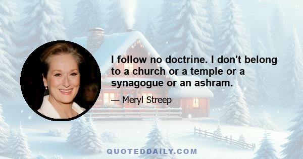 I follow no doctrine. I don't belong to a church or a temple or a synagogue or an ashram.