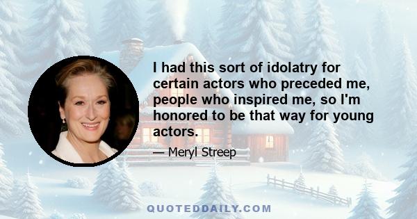 I had this sort of idolatry for certain actors who preceded me, people who inspired me, so I'm honored to be that way for young actors.