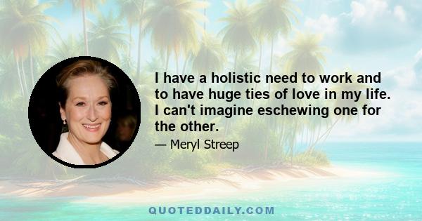 I have a holistic need to work and to have huge ties of love in my life. I can't imagine eschewing one for the other.