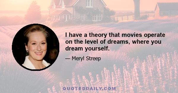 I have a theory that movies operate on the level of dreams, where you dream yourself.