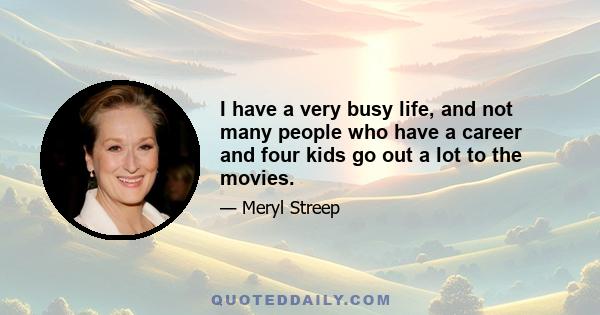 I have a very busy life, and not many people who have a career and four kids go out a lot to the movies.