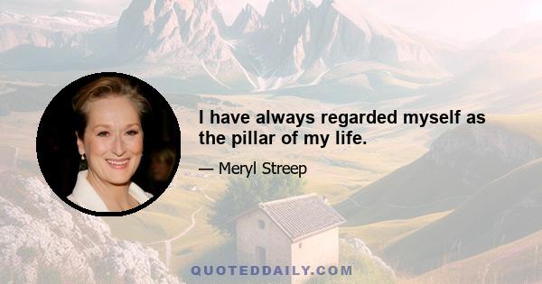 I have always regarded myself as the pillar of my life.