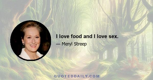 I love food and I love sex.