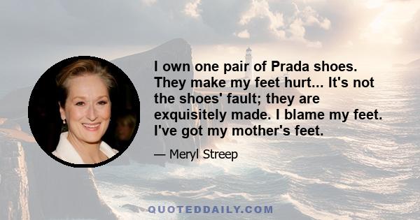 I own one pair of Prada shoes. They make my feet hurt... It's not the shoes' fault; they are exquisitely made. I blame my feet. I've got my mother's feet.