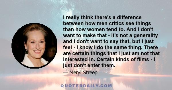 I really think there's a difference between how men critics see things than how women tend to. And I don't want to make that - it's not a generality and I don't want to say that, but I just feel - I know I do the same