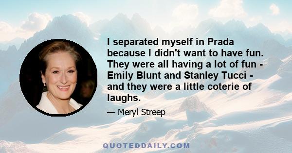 I separated myself in Prada because I didn't want to have fun. They were all having a lot of fun - Emily Blunt and Stanley Tucci - and they were a little coterie of laughs.