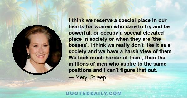 I think we reserve a special place in our hearts for women who dare to try and be powerful, or occupy a special elevated place in society or when they are 'the bosses'. I think we really don't like it as a society and