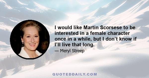 I would like Martin Scorsese to be interested in a female character once in a while, but I don’t know if I’ll live that long.