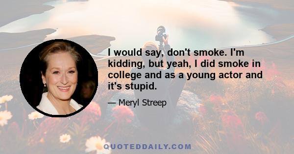 I would say, don't smoke. I'm kidding, but yeah, I did smoke in college and as a young actor and it's stupid.