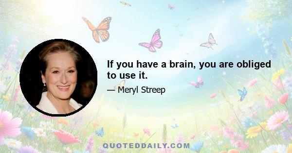 If you have a brain, you are obliged to use it.